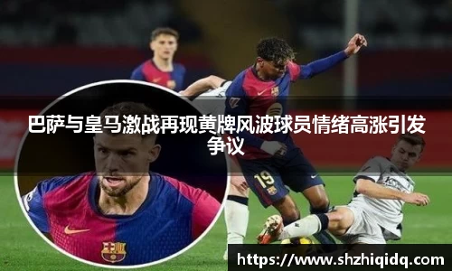 巴萨与皇马激战再现黄牌风波球员情绪高涨引发争议