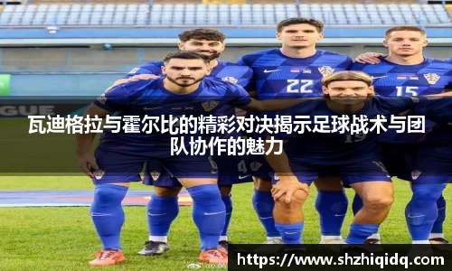 瓦迪格拉与霍尔比的精彩对决揭示足球战术与团队协作的魅力
