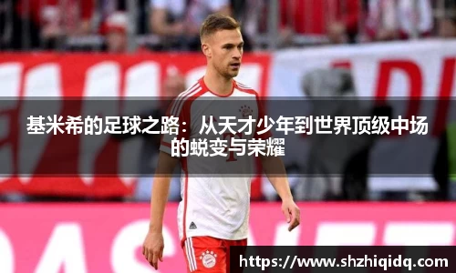 基米希的足球之路：从天才少年到世界顶级中场的蜕变与荣耀